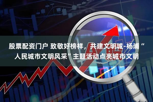 股票配资门户 致敬好榜样，共建文明城-杨浦“人民城市文明风采”主题活动点亮城市文明