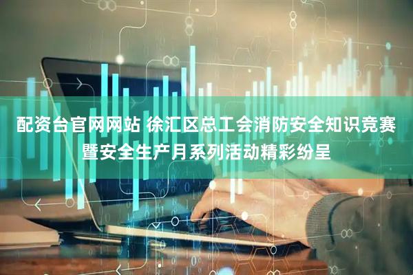 配资台官网网站 徐汇区总工会消防安全知识竞赛暨安全生产月系列活动精彩纷呈