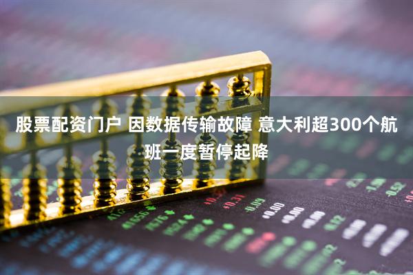 股票配资门户 因数据传输故障 意大利超300个航班一度暂停起降