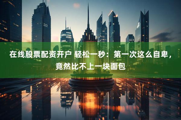 在线股票配资开户 轻松一秒：第一次这么自卑，竟然比不上一块面包
