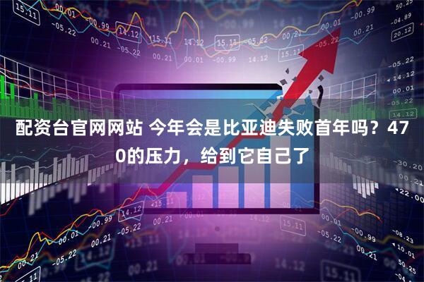 配资台官网网站 今年会是比亚迪失败首年吗？470的压力，给到它自己了