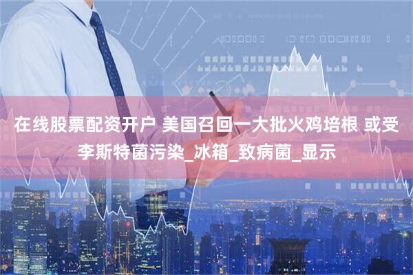 在线股票配资开户 美国召回一大批火鸡培根 或受李斯特菌污染_冰箱_致病菌_显示