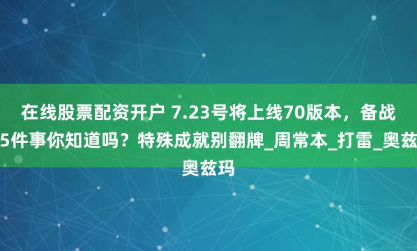 在线股票配资开户 7.23号将上线70版本，备战这5件事你知道吗？特殊成就别翻牌_周常本_打雷_奥兹玛