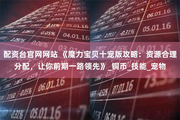 配资台官网网站 《魔力宝贝十宠版攻略：资源合理分配，让你前期一路领先》_铜币_技能_宠物