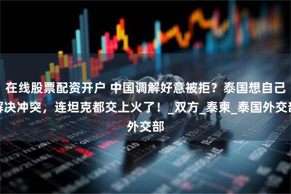 在线股票配资开户 中国调解好意被拒？泰国想自己解决冲突，连坦克都交上火了！_双方_泰柬_泰国外交部