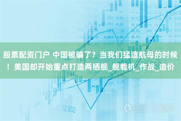 股票配资门户 中国被骗了？当我们猛造航母的时候！美国却开始重点打造两栖舰_舰载机_作战_造价