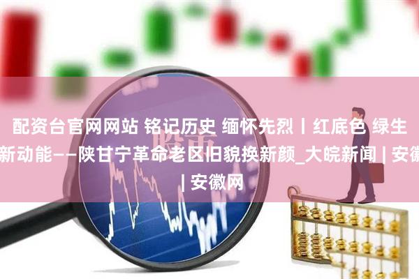 配资台官网网站 铭记历史 缅怀先烈丨红底色 绿生态 新动能——陕甘宁革命老区旧貌换新颜_大皖新闻 | 安徽网