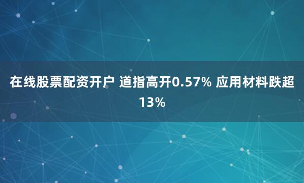 在线股票配资开户 道指高开0.57% 应用材料跌超13%