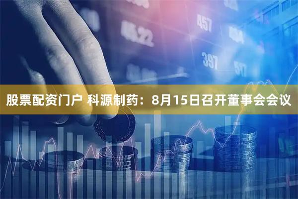 股票配资门户 科源制药：8月15日召开董事会会议