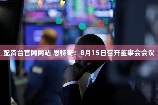 配资台官网网站 思特奇：8月15日召开董事会会议