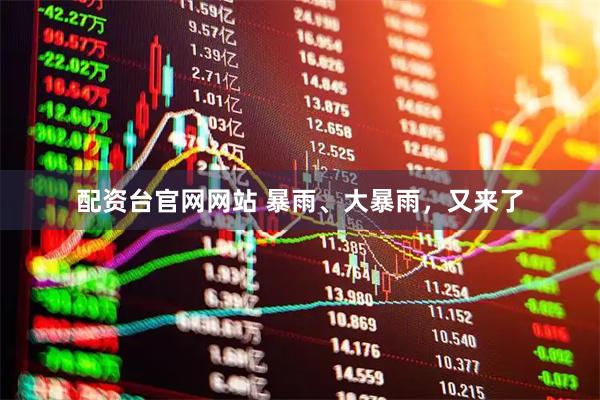 配资台官网网站 暴雨、大暴雨，又来了