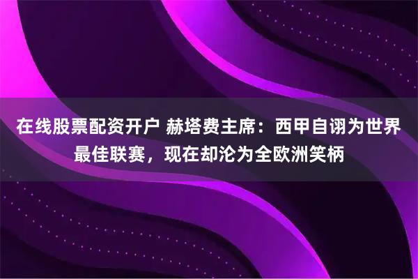在线股票配资开户 赫塔费主席：西甲自诩为世界最佳联赛，现在却沦为全欧洲笑柄