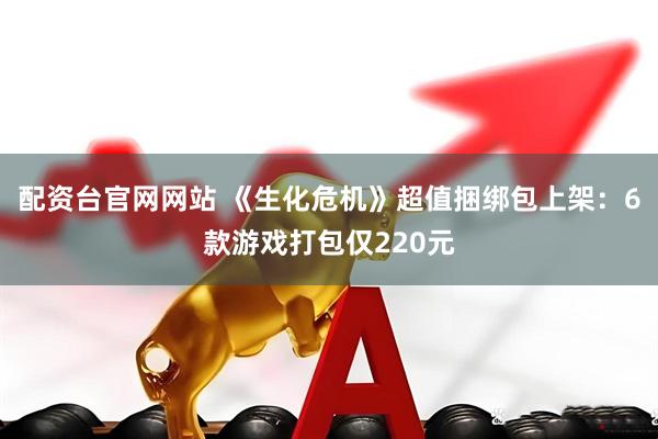 配资台官网网站 《生化危机》超值捆绑包上架：6款游戏打包仅220元