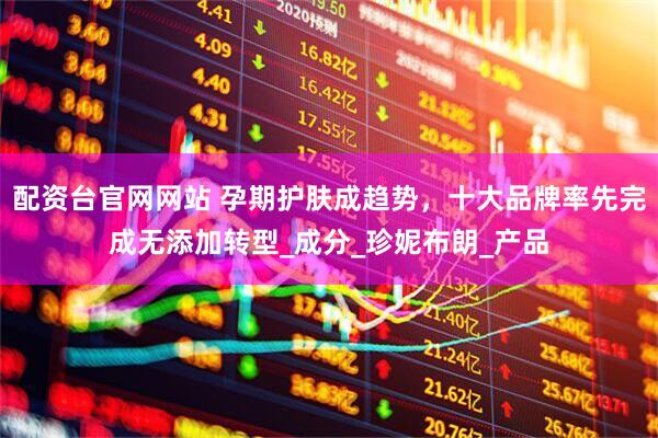 配资台官网网站 孕期护肤成趋势，十大品牌率先完成无添加转型_成分_珍妮布朗_产品