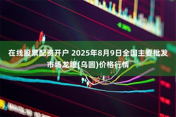 在线股票配资开户 2025年8月9日全国主要批发市场龙眼(乌圆)价格行情