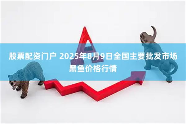 股票配资门户 2025年8月9日全国主要批发市场黑鱼价格行情