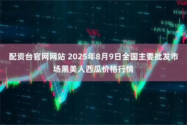 配资台官网网站 2025年8月9日全国主要批发市场黑美人西瓜价格行情