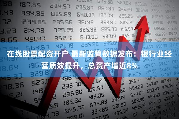 在线股票配资开户 最新监管数据发布：银行业经营质效提升，总资产增近8%