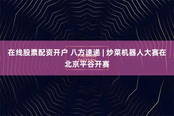 在线股票配资开户 八方速递 | 炒菜机器人大赛在北京平谷开赛