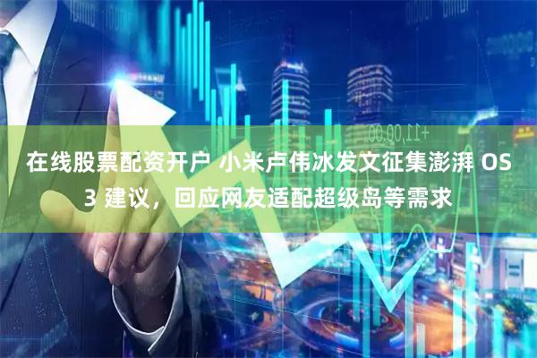 在线股票配资开户 小米卢伟冰发文征集澎湃 OS3 建议，回应网友适配超级岛等需求