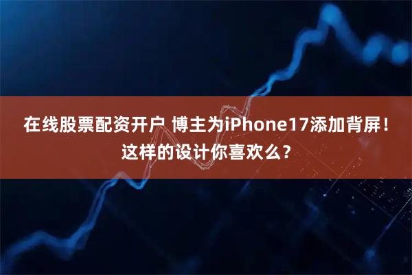 在线股票配资开户 博主为iPhone17添加背屏！这样的设计你喜欢么？