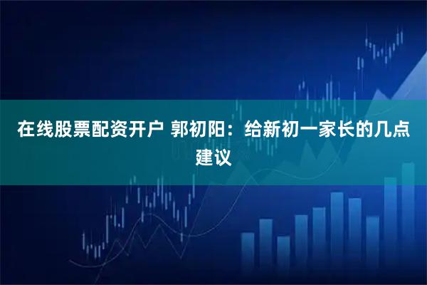 在线股票配资开户 郭初阳：给新初一家长的几点建议