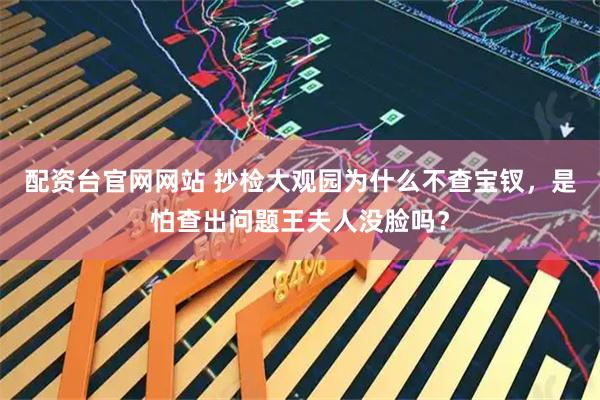 配资台官网网站 抄检大观园为什么不查宝钗，是怕查出问题王夫人没脸吗？