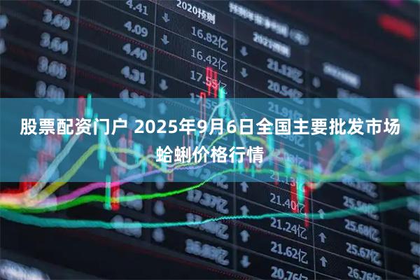 股票配资门户 2025年9月6日全国主要批发市场蛤蜊价格行情