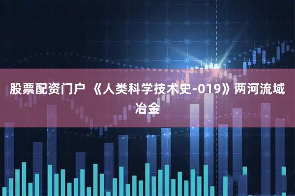 股票配资门户 《人类科学技术史-019》两河流域冶金