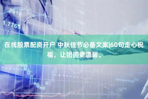 在线股票配资开户 中秋佳节必备文案|60句走心祝福，让团圆更温馨。