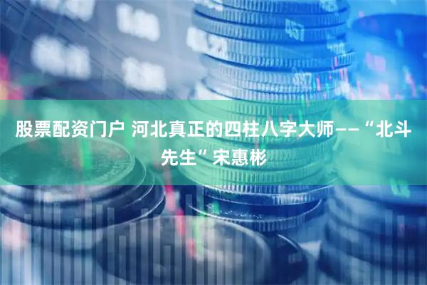股票配资门户 河北真正的四柱八字大师——“北斗先生”宋惠彬