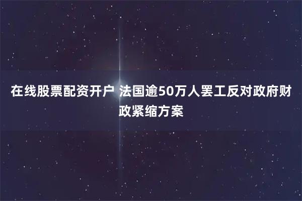 在线股票配资开户 法国逾50万人罢工反对政府财政紧缩方案