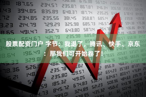 股票配资门户 字节：我退了，腾讯、快手、京东：那我们可开始卷了！