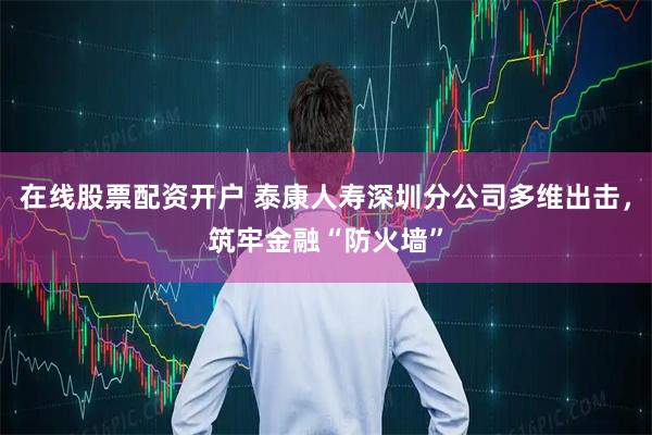 在线股票配资开户 泰康人寿深圳分公司多维出击，筑牢金融“防火墙”