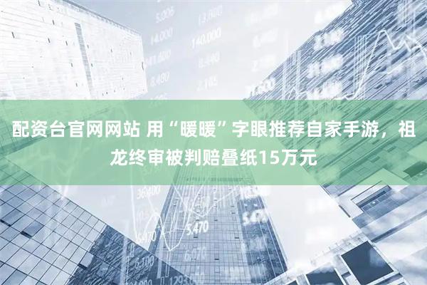 配资台官网网站 用“暖暖”字眼推荐自家手游，祖龙终审被判赔叠纸15万元