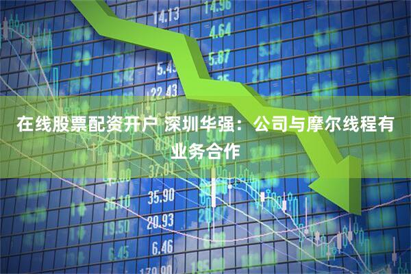 在线股票配资开户 深圳华强：公司与摩尔线程有业务合作