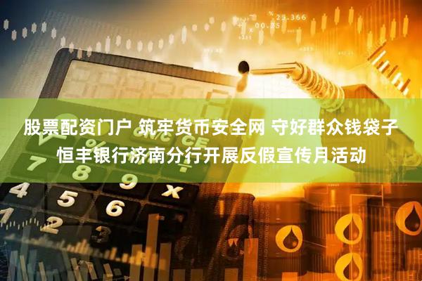 股票配资门户 筑牢货币安全网 守好群众钱袋子恒丰银行济南分行开展反假宣传月活动