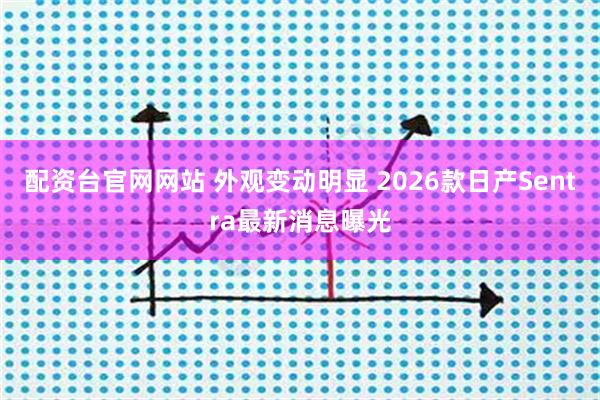 配资台官网网站 外观变动明显 2026款日产Sentra最新消息曝光