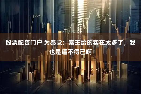 股票配资门户 为泰党：泰王给的实在太多了，我也是逼不得已啊