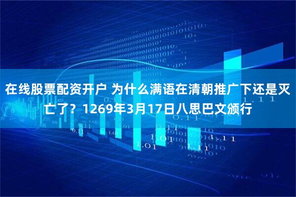 在线股票配资开户 为什么满语在清朝推广下还是灭亡了?1269年3月17日八思巴文颁行