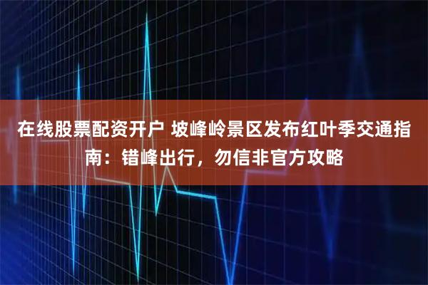 在线股票配资开户 坡峰岭景区发布红叶季交通指南:错峰出行,勿信非官方攻略