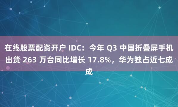 在线股票配资开户 IDC：今年 Q3 中国折叠屏手机出货 263 万台同比增长 17.8%，华为独占近七成