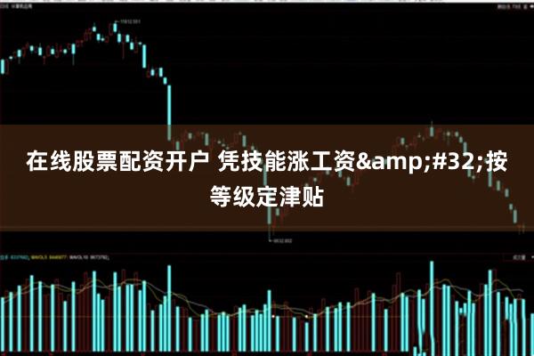 在线股票配资开户 凭技能涨工资 按等级定津贴