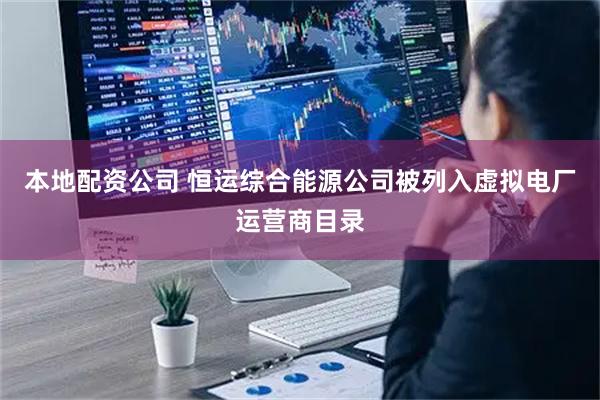 本地配资公司 恒运综合能源公司被列入虚拟电厂运营商目录