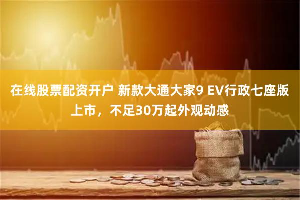 在线股票配资开户 新款大通大家9 EV行政七座版上市,不足30万起外观动感