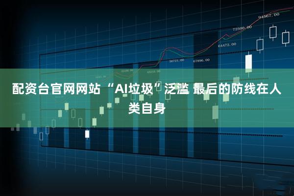配资台官网网站 “AI垃圾”泛滥 最后的防线在人类自身