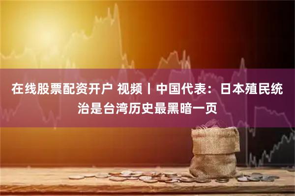 在线股票配资开户 视频丨中国代表:日本殖民统治是台湾历史最黑暗一页
