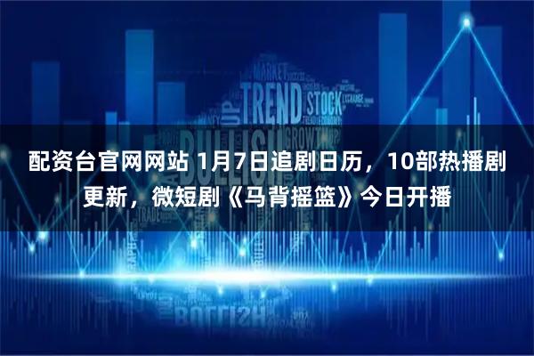 配资台官网网站 1月7日追剧日历，10部热播剧更新，微短剧《马背摇篮》今日开播
