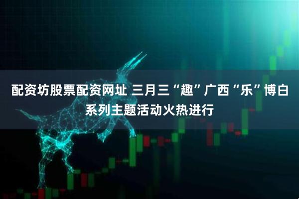 配资坊股票配资网址 三月三“趣”广西“乐”博白系列主题活动火热进行