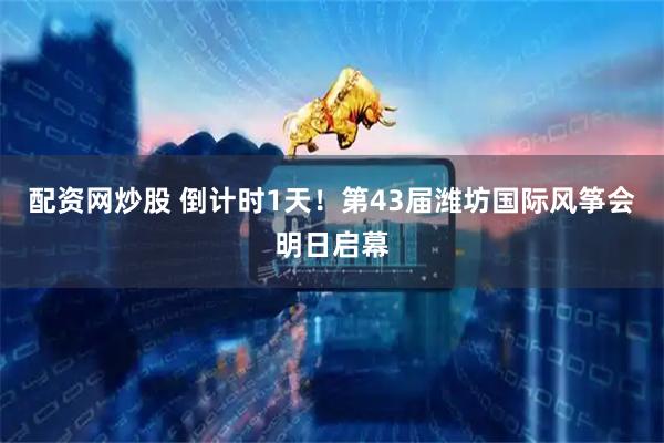 配资网炒股 倒计时1天！第43届潍坊国际风筝会明日启幕